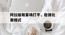 米兰体育官网入口-阿拉维斯客场打平，稳健比赛模式
