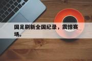 米兰体育官网入口-国足刷新全国纪录，震惊赛场。