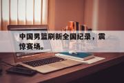 AC Milan Sports-中国男篮刷新全国纪录，震惊赛场。