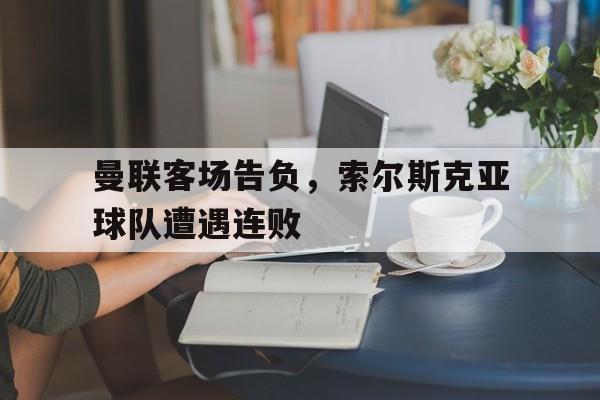 曼联客场告负，索尔斯克亚球队遭遇连败