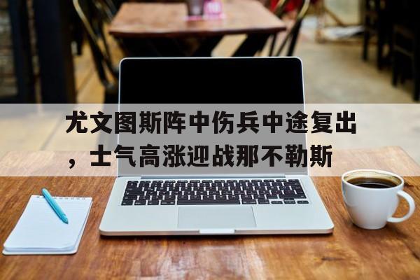 尤文图斯阵中伤兵中途复出，士气高涨迎战那不勒斯