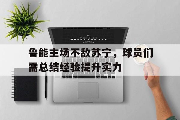 鲁能主场不敌苏宁，球员们需总结经验提升实力