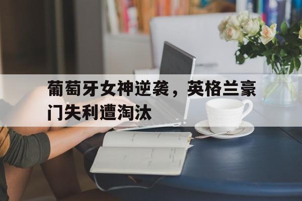 葡萄牙女神逆袭，英格兰豪门失利遭淘汰