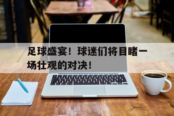 足球盛宴！球迷们将目睹一场壮观的对决！